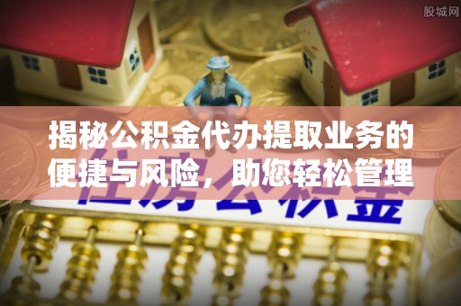 安庆揭秘公积金代办提取业务的便捷与风险，助您轻松管理财务
