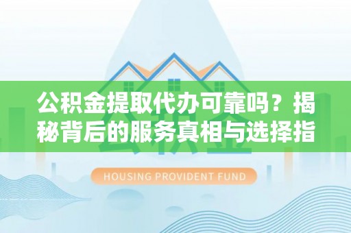 安庆公积金提取代办可靠吗？揭秘背后的服务真相与选择指南