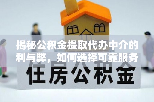 安庆揭秘公积金提取代办中介的利与弊，如何选择可靠服务？