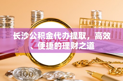 安庆长沙公积金代办提取，高效、便捷的理财之道