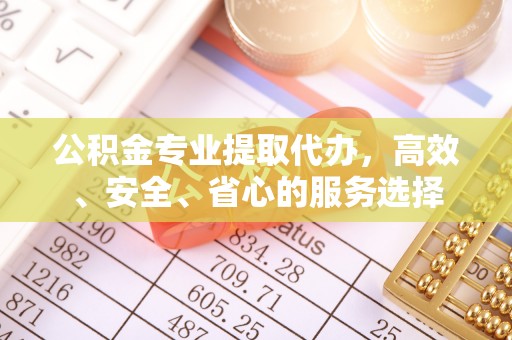 安庆公积金专业提取代办，高效、安全、省心的服务选择