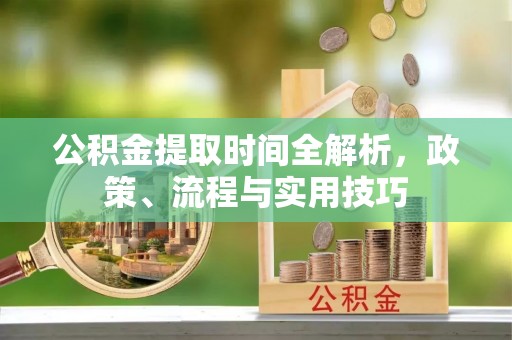 安庆公积金提取时间全解析，政策、流程与实用技巧