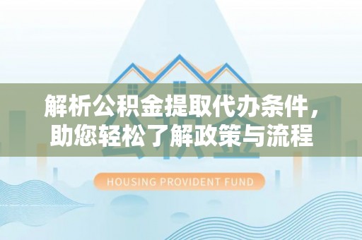安庆解析公积金提取代办条件，助您轻松了解政策与流程