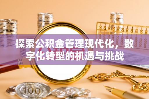 安庆探索公积金管理现代化，数字化转型的机遇与挑战
