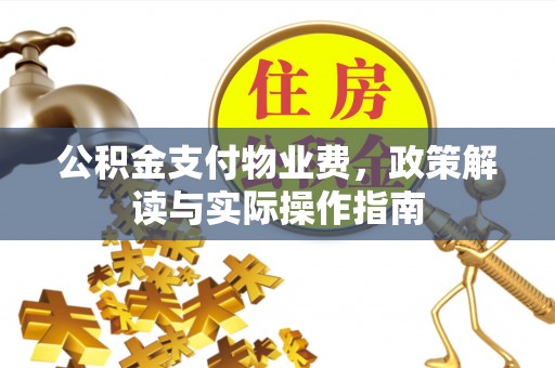 安庆公积金支付物业费，政策解读与实际操作指南