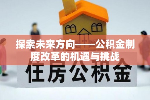 安庆探索未来方向——公积金制度改革的机遇与挑战