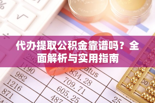 安庆代办提取公积金靠谱吗？全面解析与实用指南