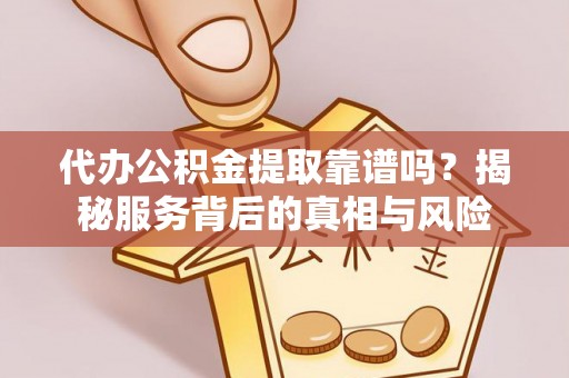 安庆代办公积金提取靠谱吗？揭秘服务背后的真相与风险