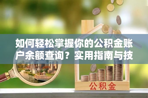 安庆如何轻松掌握你的公积金账户余额查询？实用指南与技巧