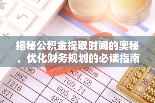 安庆揭秘公积金提取时间的奥秘，优化财务规划的必读指南