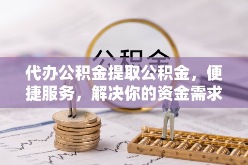 安庆代办公积金提取公积金，便捷服务，解决你的资金需求