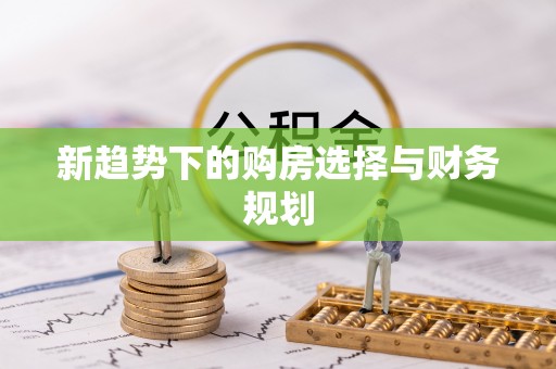 安庆新趋势下的购房选择与财务规划