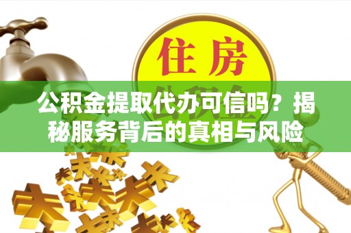 安庆公积金提取代办可信吗？揭秘服务背后的真相与风险