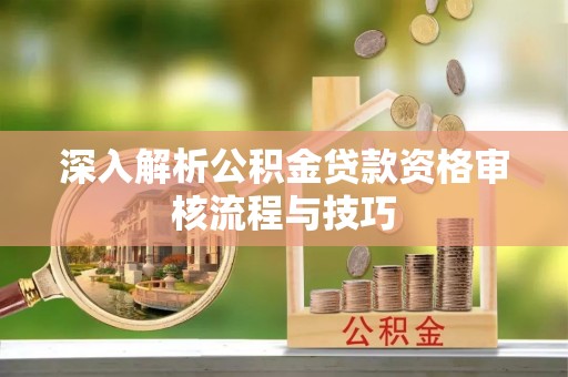 安庆深入解析公积金贷款资格审核流程与技巧