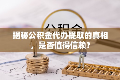 安庆揭秘公积金代办提取的真相，是否值得信赖？
