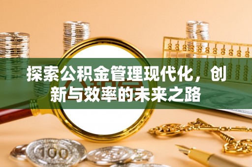 安庆探索公积金管理现代化，创新与效率的未来之路