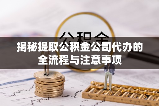安庆揭秘提取公积金公司代办的全流程与注意事项