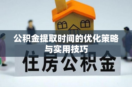 安庆公积金提取时间的优化策略与实用技巧