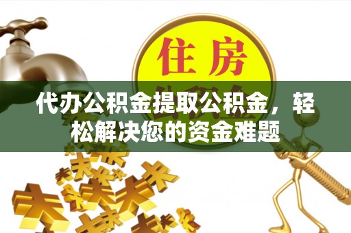 安庆代办公积金提取公积金，轻松解决您的资金难题