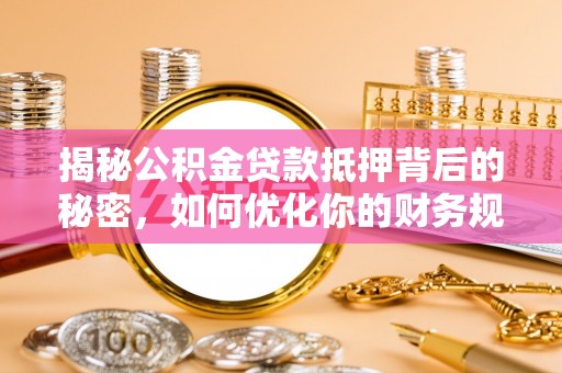安庆揭秘公积金贷款抵押背后的秘密，如何优化你的财务规划
