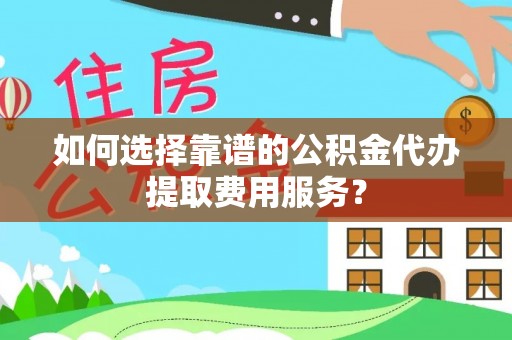 安庆如何选择靠谱的公积金代办提取费用服务？