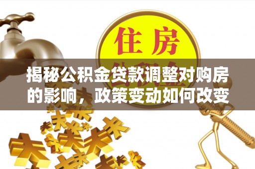 安庆揭秘公积金贷款调整对购房的影响，政策变动如何改变你的买房计划