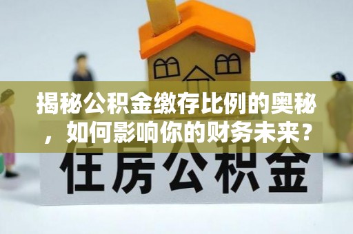 安庆揭秘公积金缴存比例的奥秘，如何影响你的财务未来？