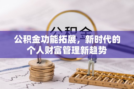 安庆公积金功能拓展，新时代的个人财富管理新趋势