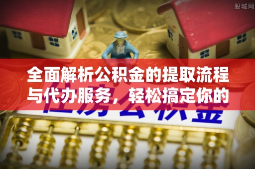 安庆全面解析公积金的提取流程与代办服务，轻松搞定你的公积金咨询代办提取