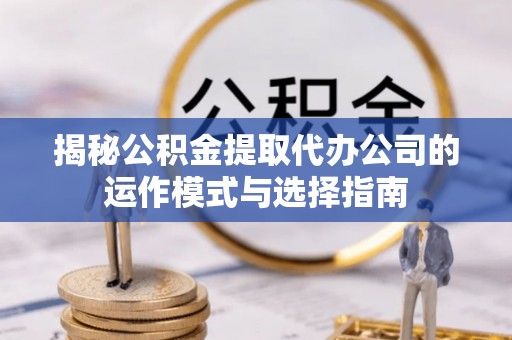 安庆揭秘公积金提取代办公司的运作模式与选择指南