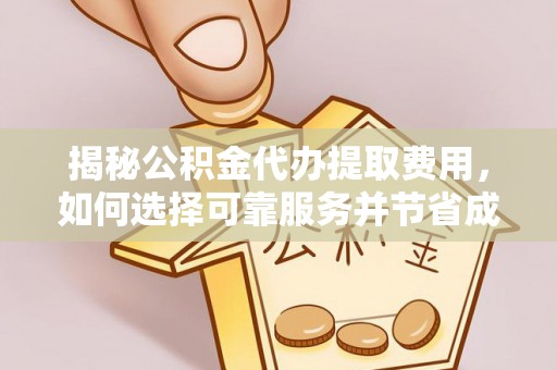 安庆揭秘公积金代办提取费用，如何选择可靠服务并节省成本