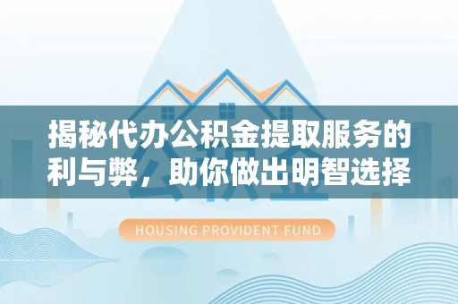 安庆揭秘代办公积金提取服务的利与弊，助你做出明智选择