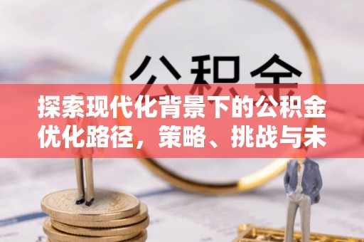 安庆探索现代化背景下的公积金优化路径，策略、挑战与未来展望