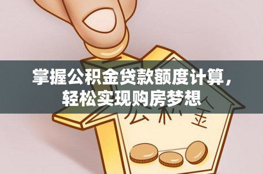 安庆掌握公积金贷款额度计算，轻松实现购房梦想