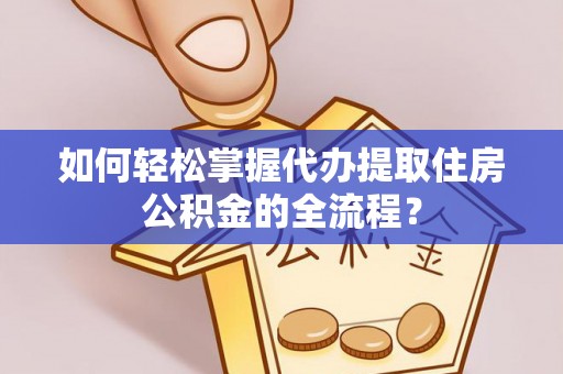 安庆如何轻松掌握代办提取住房公积金的全流程？