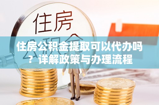 安庆住房公积金提取可以代办吗？详解政策与办理流程