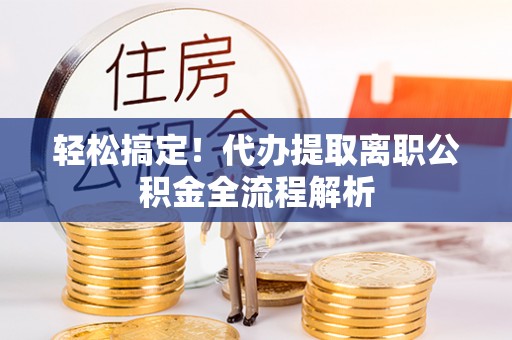 安庆轻松搞定！代办提取离职公积金全流程解析