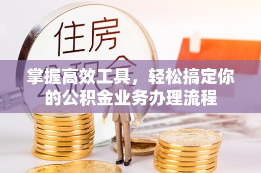 安庆掌握高效工具，轻松搞定你的公积金业务办理流程