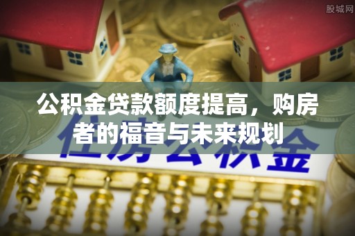 安庆公积金贷款额度提高，购房者的福音与未来规划