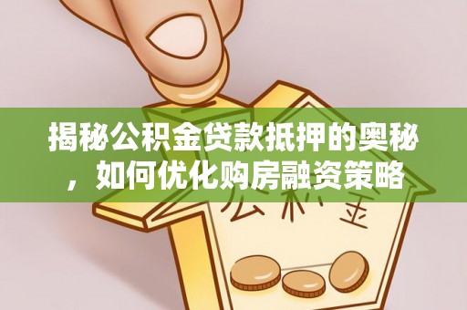 安庆揭秘公积金贷款抵押的奥秘，如何优化购房融资策略