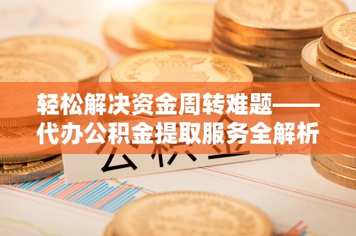 安庆轻松解决资金周转难题——代办公积金提取服务全解析