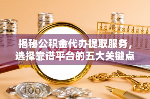 安庆揭秘公积金代办提取服务，选择靠谱平台的五大关键点