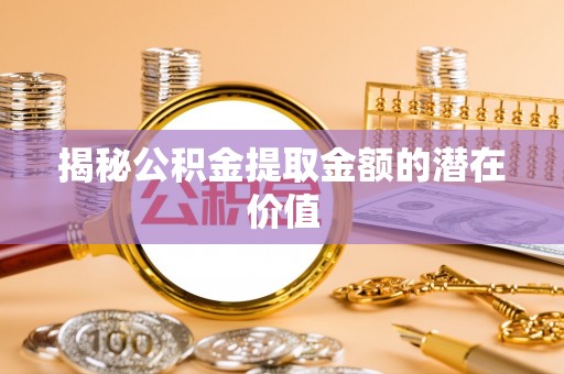 安庆揭秘公积金提取金额的潜在价值