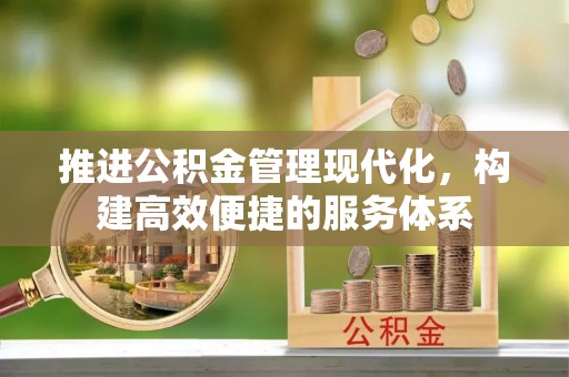 安庆推进公积金管理现代化，构建高效便捷的服务体系