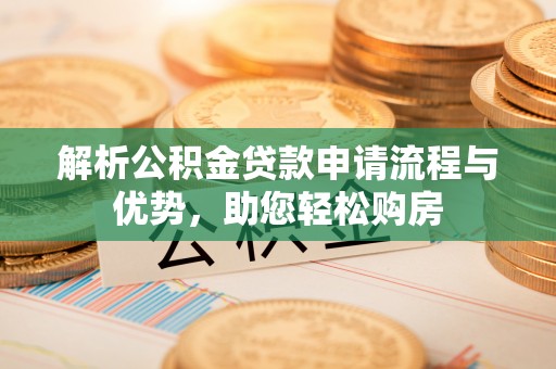 安庆解析公积金贷款申请流程与优势，助您轻松购房