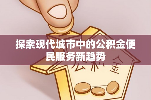 安庆探索现代城市中的公积金便民服务新趋势