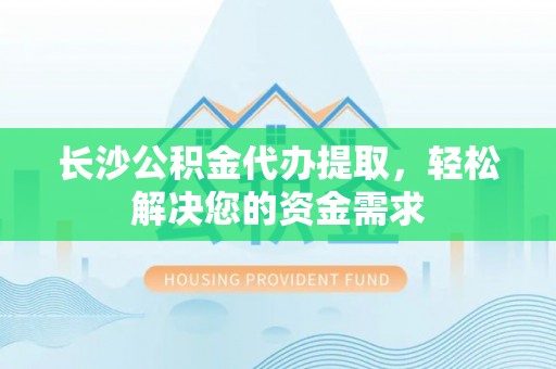 安庆长沙公积金代办提取，轻松解决您的资金需求