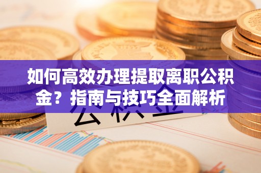 安庆如何高效办理提取离职公积金？指南与技巧全面解析