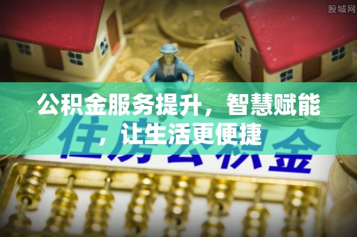 安庆公积金服务提升，智慧赋能，让生活更便捷
