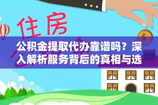 安庆公积金提取代办靠谱吗？深入解析服务背后的真相与选择指南